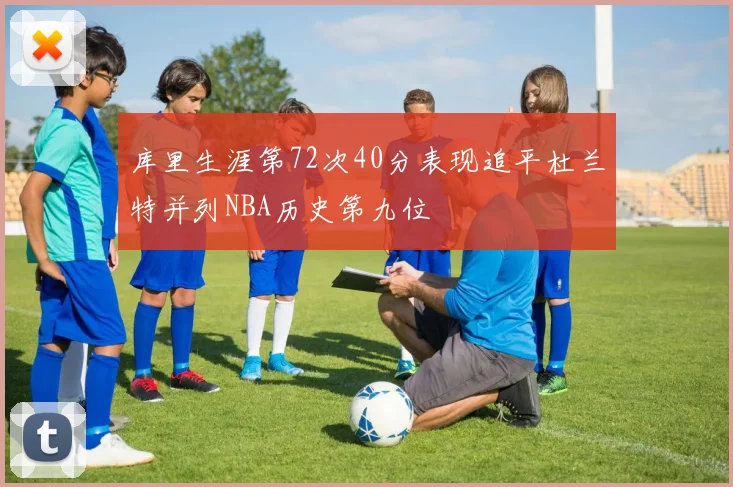 库里生涯第72次40分表现追平杜兰特并列NBA历史第九位