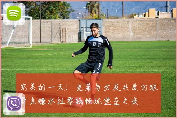完美的一天：克莱与女友共度打球时光赚水拉零钱畅玩堡垒之夜