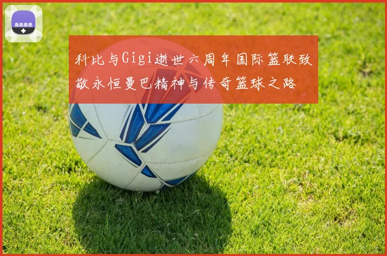 科比与Gigi逝世六周年国际篮联致敬永恒曼巴精神与传奇篮球之路