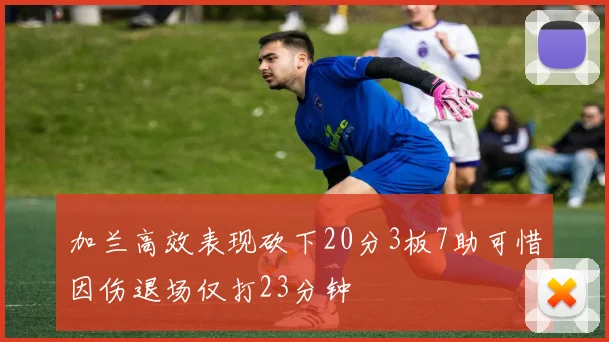 加兰高效表现砍下20分3板7助可惜因伤退场仅打23分钟