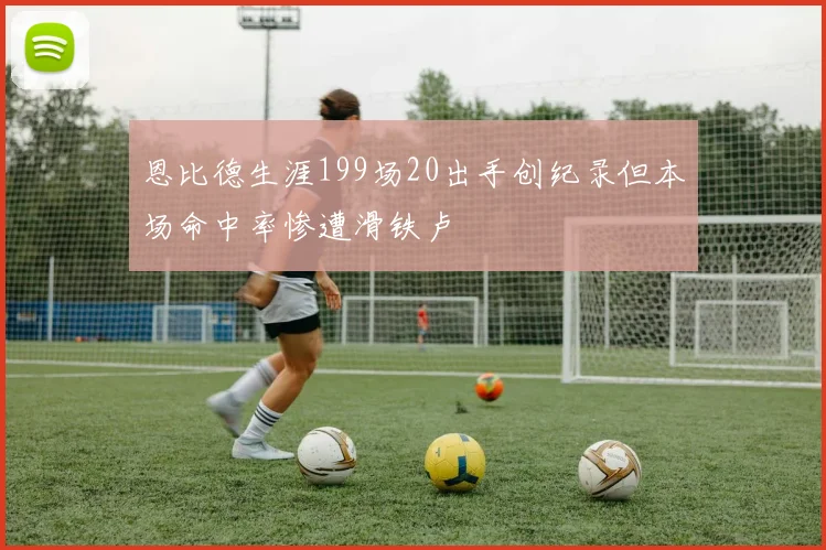 恩比德生涯199场20出手创纪录但本场命中率惨遭滑铁卢