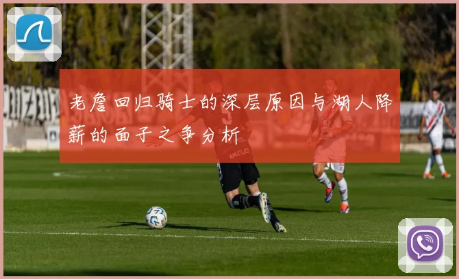 老詹回归骑士的深层原因与湖人降薪的面子之争分析