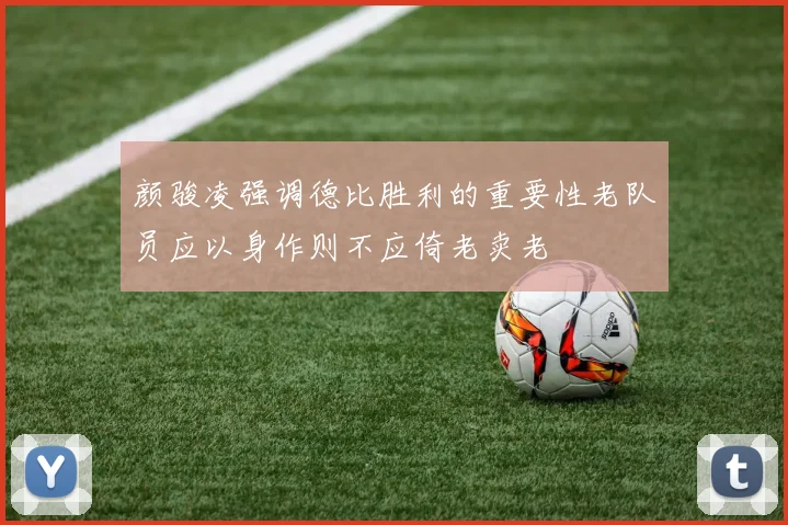颜骏凌强调德比胜利的重要性老队员应以身作则不应倚老卖老