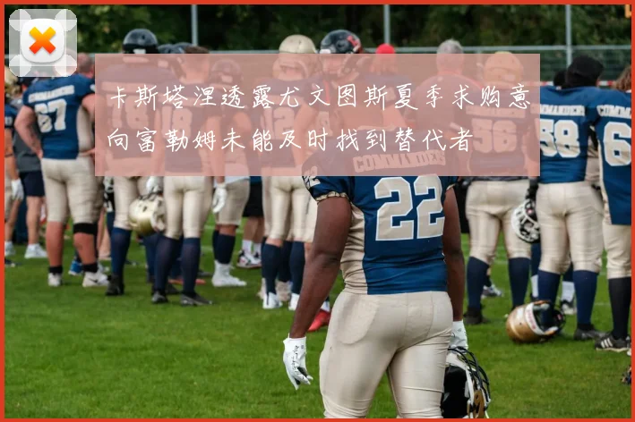 卡斯塔涅透露尤文图斯夏季求购意向富勒姆未能及时找到替代者