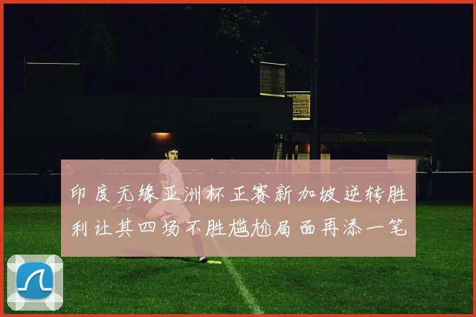 印度无缘亚洲杯正赛新加坡逆转胜利让其四场不胜尴尬局面再添一笔
