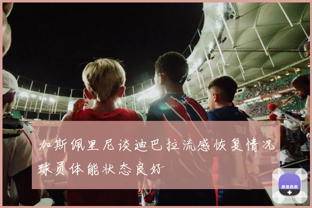 加斯佩里尼谈迪巴拉流感恢复情况球员体能状态良好