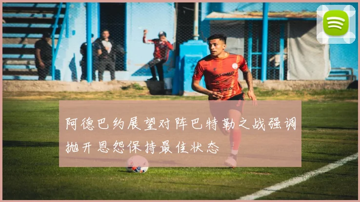 阿德巴约展望对阵巴特勒之战强调抛开恩怨保持最佳状态