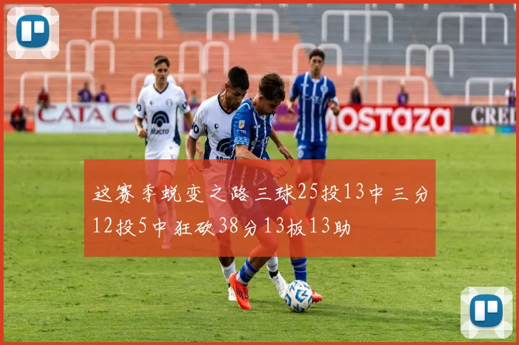 这赛季蜕变之路三球25投13中三分12投5中狂砍38分13板13助
