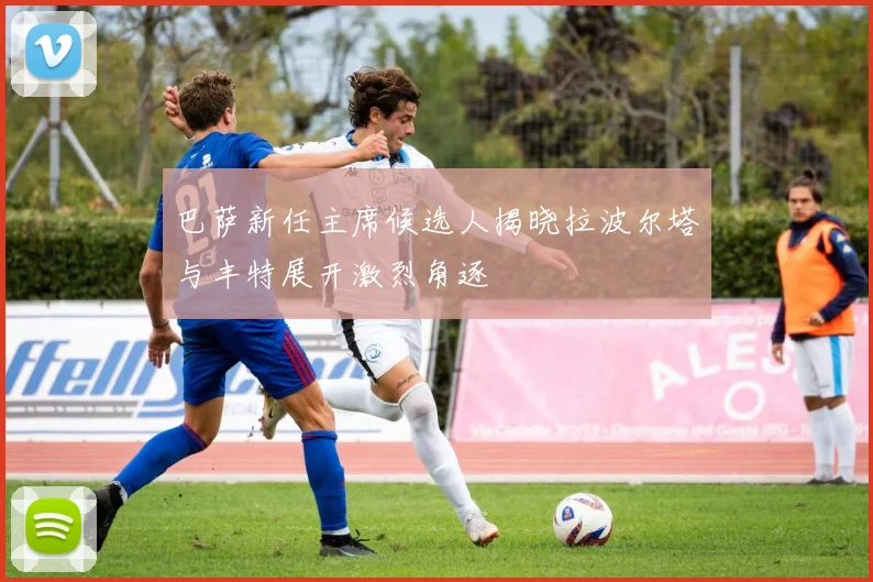 巴萨新任主席候选人揭晓拉波尔塔与丰特展开激烈角逐