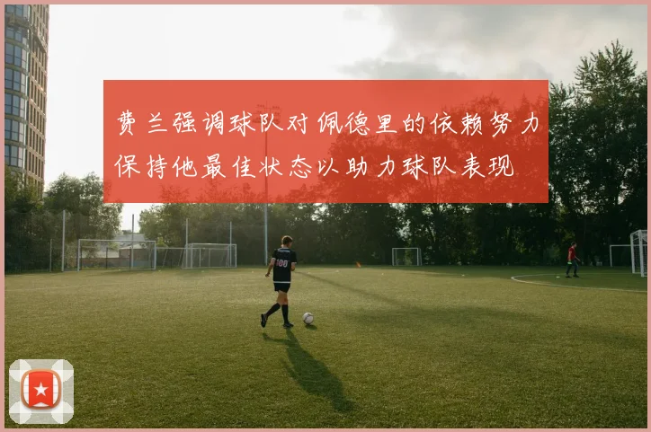 费兰强调球队对佩德里的依赖努力保持他最佳状态以助力球队表现