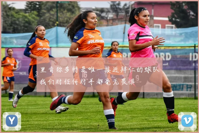 里肯称多特是唯一接近拜仁的球队我们对任何对手都毫无畏惧