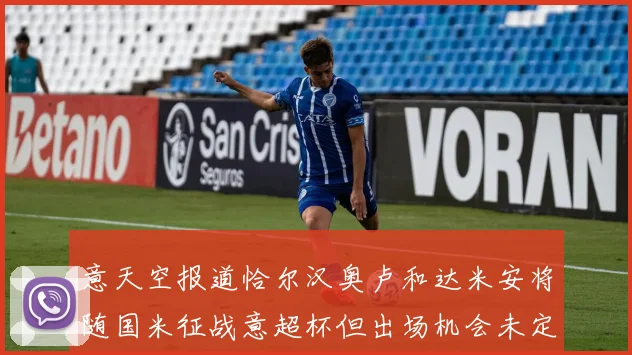 意天空报道恰尔汉奥卢和达米安将随国米征战意超杯但出场机会未定