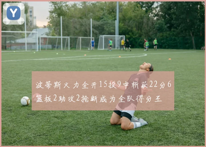 波蒂斯火力全开15投9中斩获22分6篮板2助攻2抢断成为全队得分王