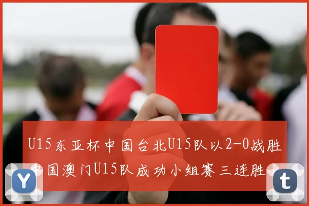 U15东亚杯中国台北U15队以2-0战胜中国澳门U15队成功小组赛三连胜