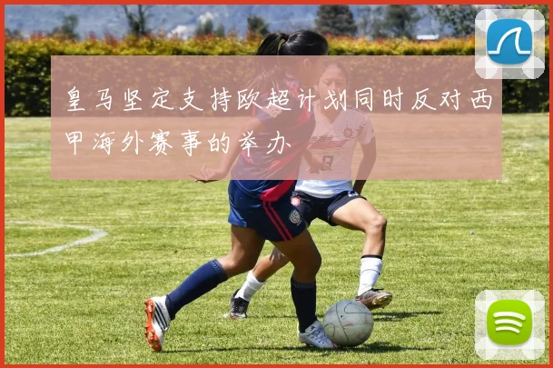 皇马坚定支持欧超计划同时反对西甲海外赛事的举办