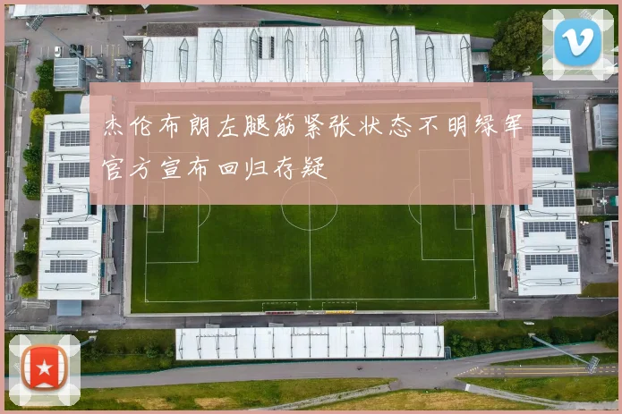 杰伦布朗左腿筋紧张状态不明绿军官方宣布回归存疑
