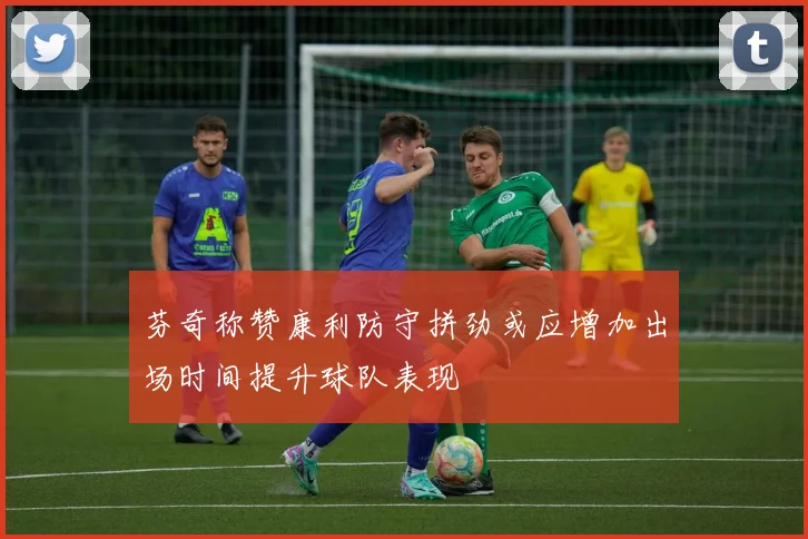 芬奇称赞康利防守拼劲或应增加出场时间提升球队表现