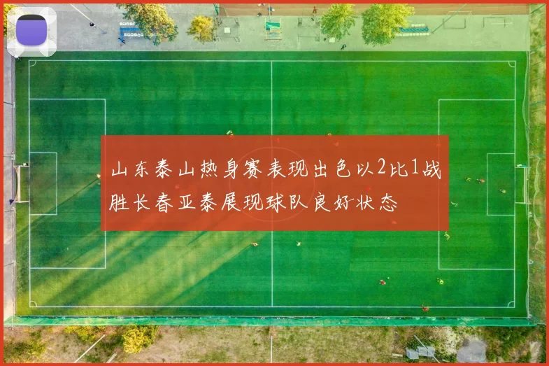 山东泰山热身赛表现出色以2比1战胜长春亚泰展现球队良好状态