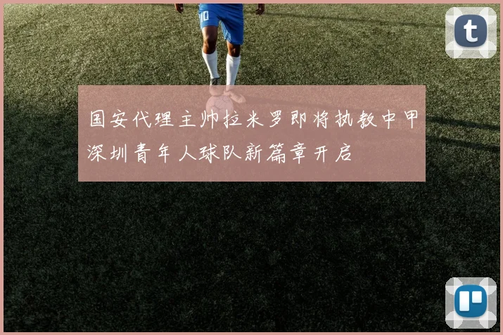 国安代理主帅拉米罗即将执教中甲深圳青年人球队新篇章开启