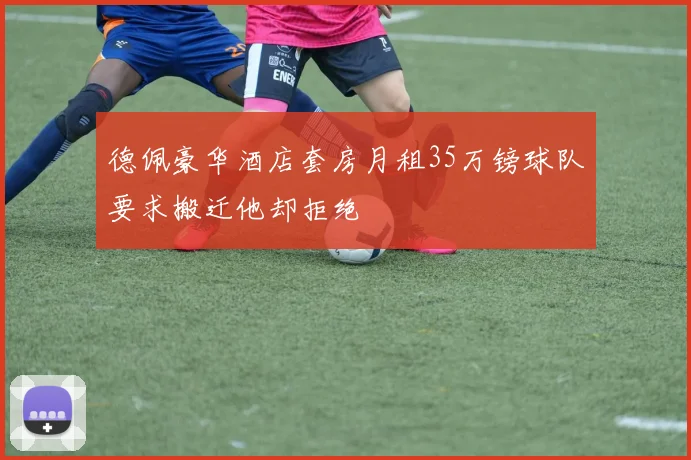 德佩豪华酒店套房月租35万镑球队要求搬迁他却拒绝