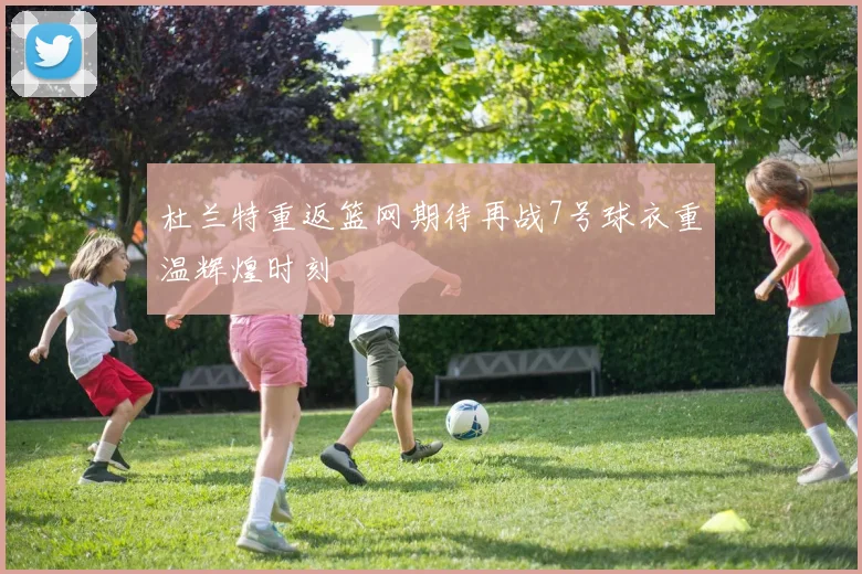 杜兰特重返篮网期待再战7号球衣重温辉煌时刻