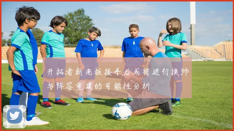 开拓者新老板接手后或将进行换帅与阵容重建的可能性分析