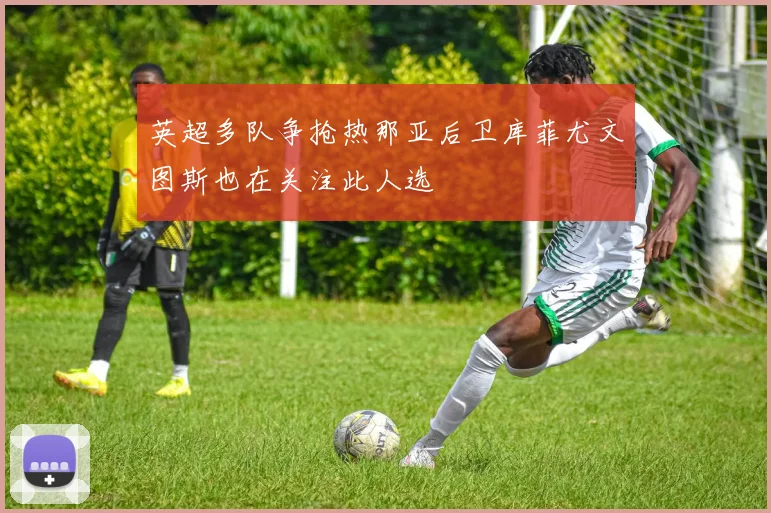 英超多队争抢热那亚后卫库菲尤文图斯也在关注此人选