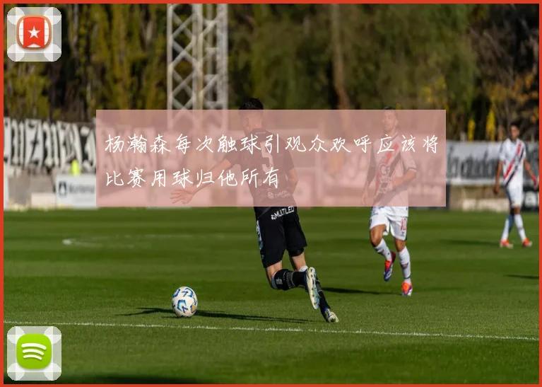 杨瀚森每次触球引观众欢呼应该将比赛用球归他所有