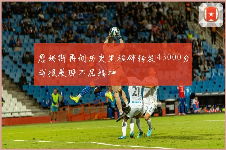 詹姆斯再创历史里程碑转发43000分海报展现不屈精神