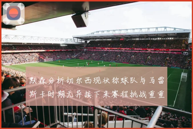 默森分析切尔西现状称球队与马雷斯卡时期无异接下来赛程挑战重重