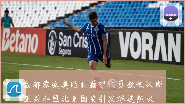 成都蓉城奥地利籍守门员教练汉斯正式加盟北京国安引发球迷热议