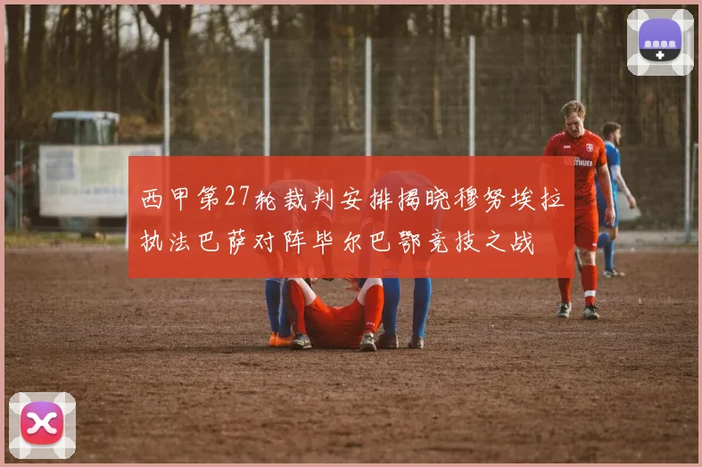 西甲第27轮裁判安排揭晓穆努埃拉执法巴萨对阵毕尔巴鄂竞技之战