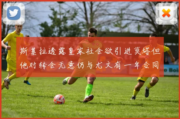 斯基拉透露皇家社会欲引进莫塔但他对转会无意仍与尤文有一年合同