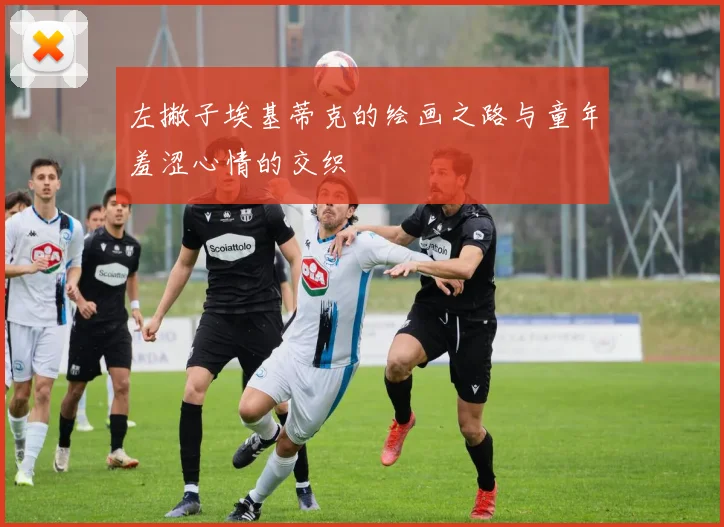 左撇子埃基蒂克的绘画之路与童年羞涩心情的交织