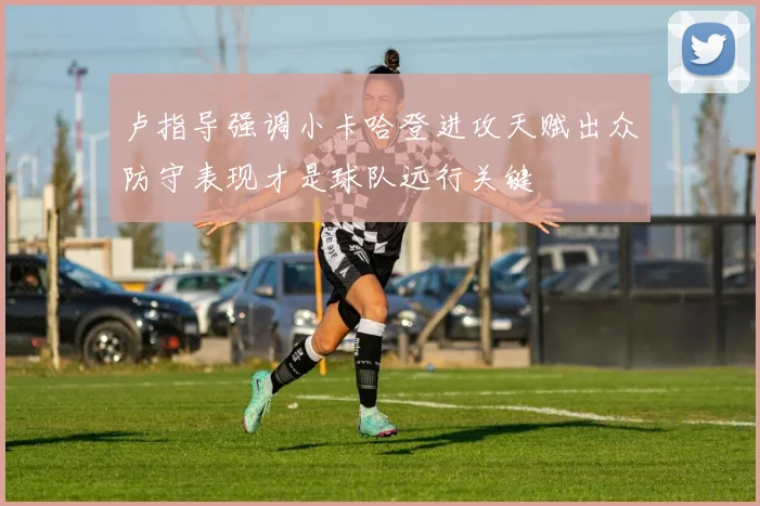 卢指导强调小卡哈登进攻天赋出众防守表现才是球队远行关键