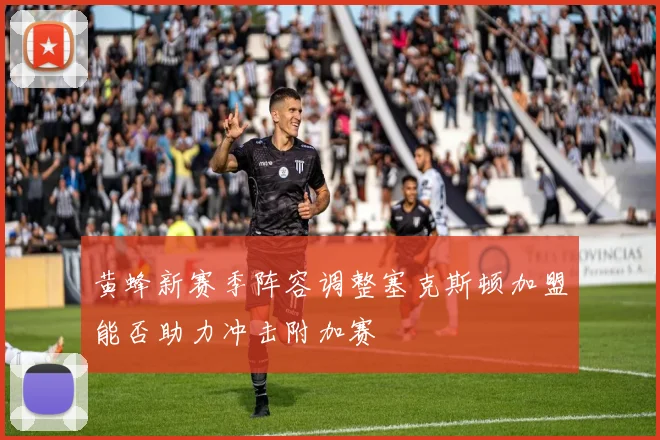 黄蜂新赛季阵容调整塞克斯顿加盟能否助力冲击附加赛