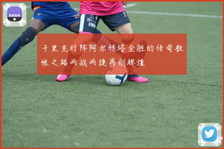 卡里克对阵阿尔特塔全胜的传奇教练之路两战两捷再创辉煌