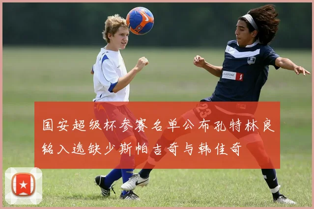 国安超级杯参赛名单公布孔特林良铭入选缺少斯帕吉奇与韩佳奇