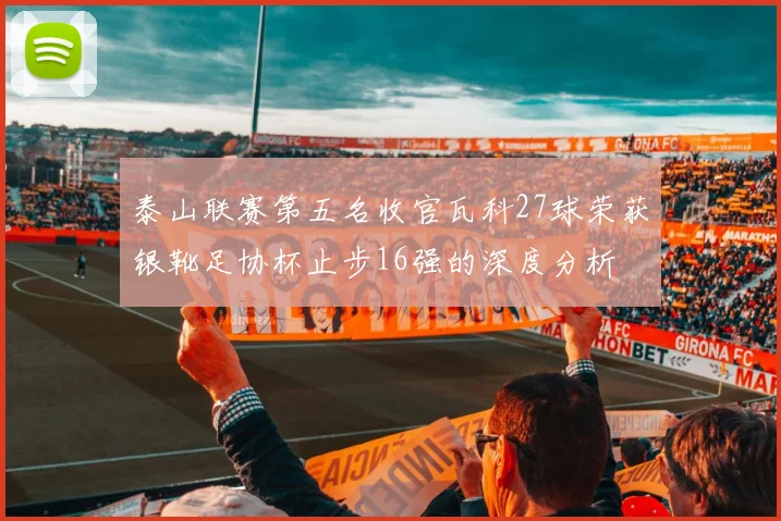 泰山联赛第五名收官瓦科27球荣获银靴足协杯止步16强的深度分析