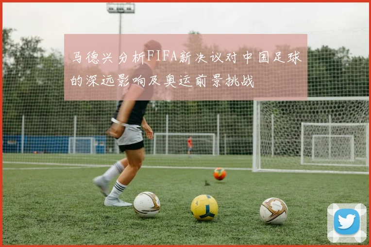 马德兴分析FIFA新决议对中国足球的深远影响及奥运前景挑战