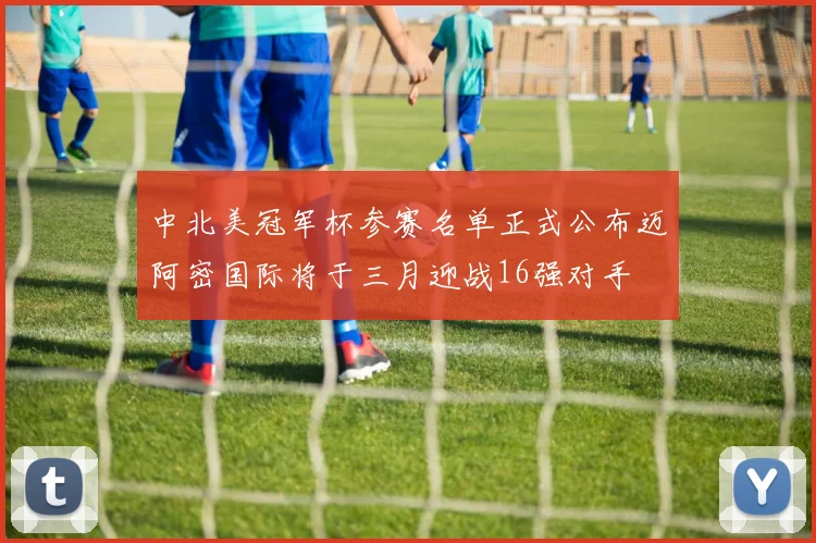 中北美冠军杯参赛名单正式公布迈阿密国际将于三月迎战16强对手