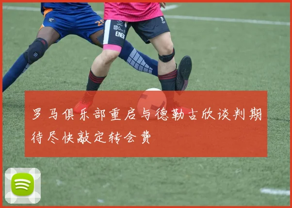 罗马俱乐部重启与德勒古欣谈判期待尽快敲定转会费