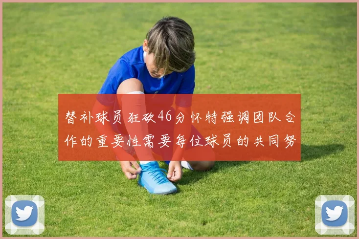 替补球员狂砍46分怀特强调团队合作的重要性需要每位球员的共同努力