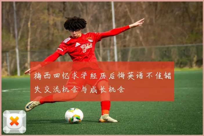 梅西回忆求学经历后悔英语不佳错失交流机会与成长机会