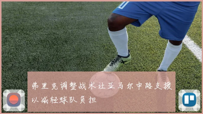 弗里克调整战术让亚马尔中路支援以减轻球队负担