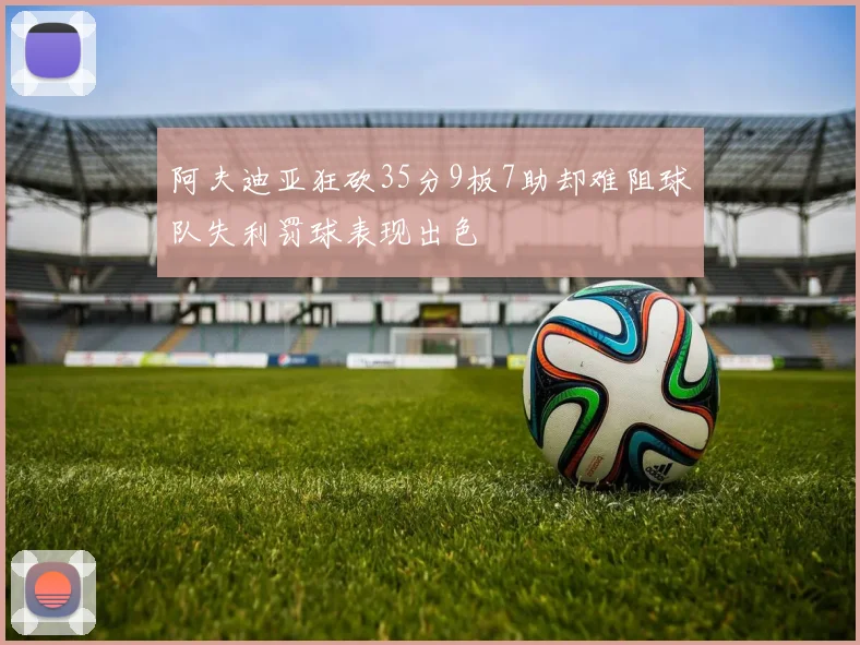 阿夫迪亚狂砍35分9板7助却难阻球队失利罚球表现出色