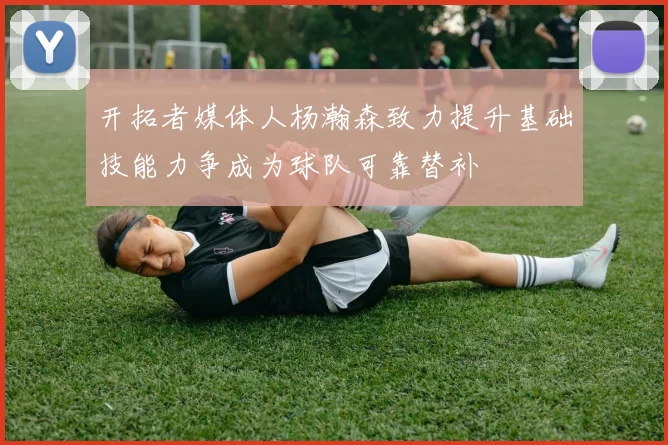 开拓者媒体人杨瀚森致力提升基础技能力争成为球队可靠替补