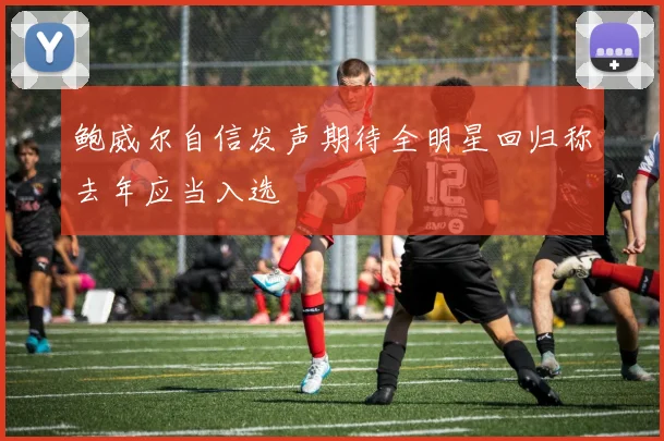鲍威尔自信发声期待全明星回归称去年应当入选