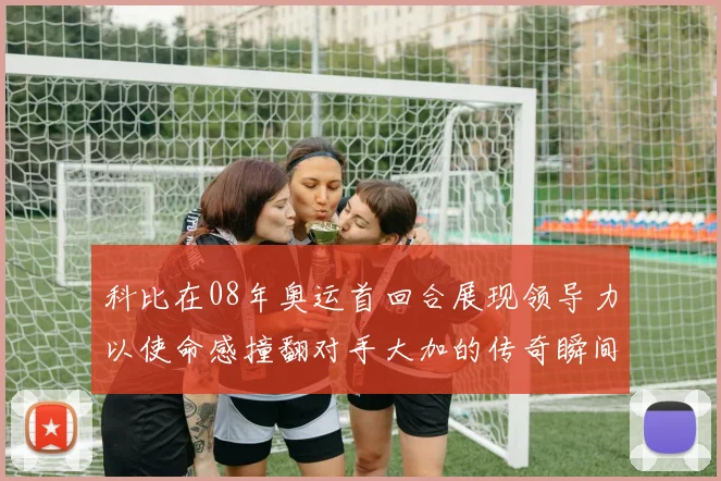 科比在08年奥运首回合展现领导力以使命感撞翻对手大加的传奇瞬间