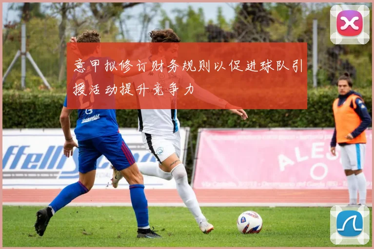 意甲拟修订财务规则以促进球队引援活动提升竞争力